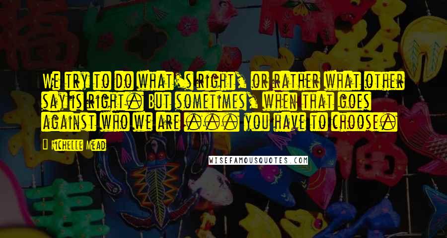 Richelle Mead Quotes: We try to do what's right, or rather what other say is right. But sometimes, when that goes against who we are ... you have to choose.