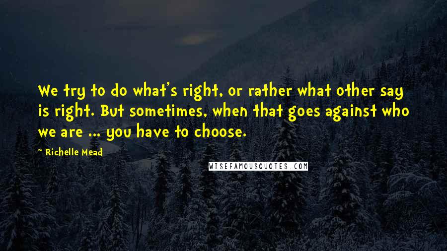 Richelle Mead Quotes: We try to do what's right, or rather what other say is right. But sometimes, when that goes against who we are ... you have to choose.