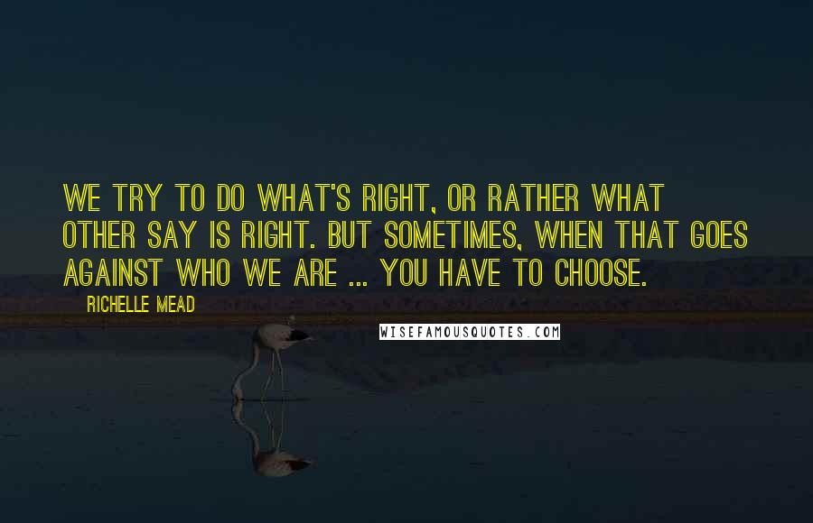 Richelle Mead Quotes: We try to do what's right, or rather what other say is right. But sometimes, when that goes against who we are ... you have to choose.