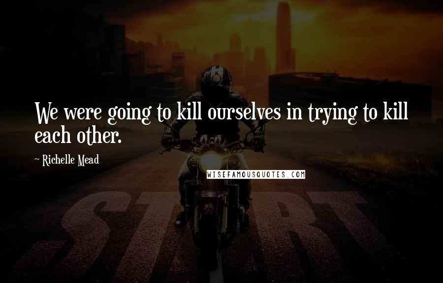 Richelle Mead Quotes: We were going to kill ourselves in trying to kill each other.