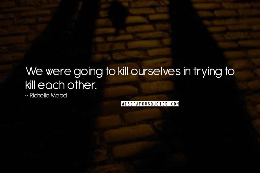 Richelle Mead Quotes: We were going to kill ourselves in trying to kill each other.