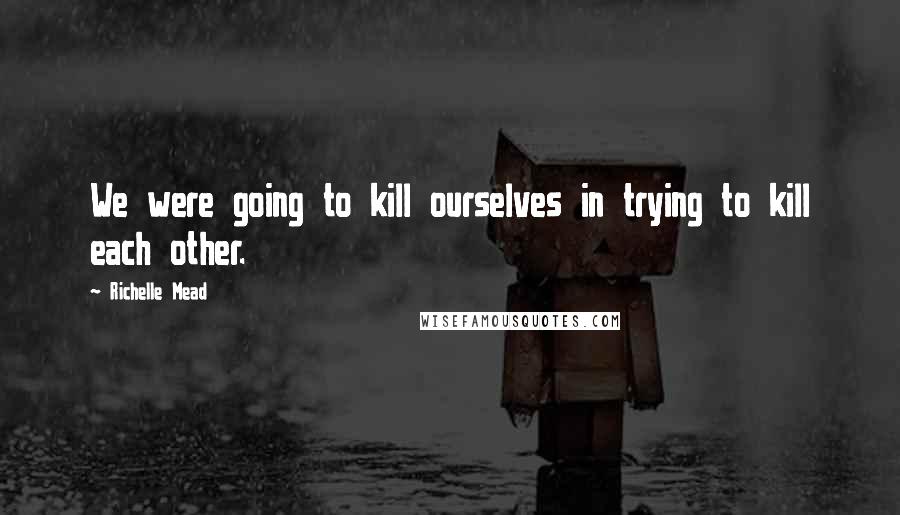 Richelle Mead Quotes: We were going to kill ourselves in trying to kill each other.