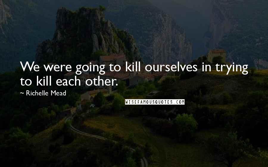 Richelle Mead Quotes: We were going to kill ourselves in trying to kill each other.