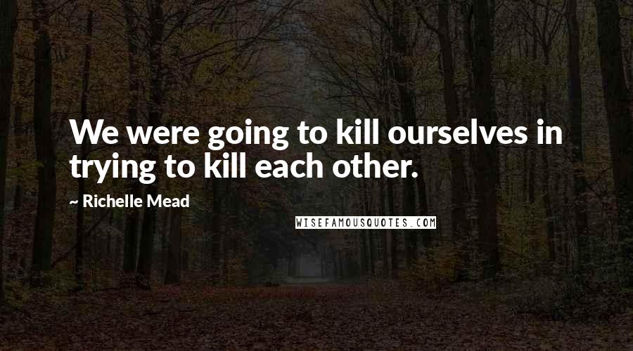 Richelle Mead Quotes: We were going to kill ourselves in trying to kill each other.