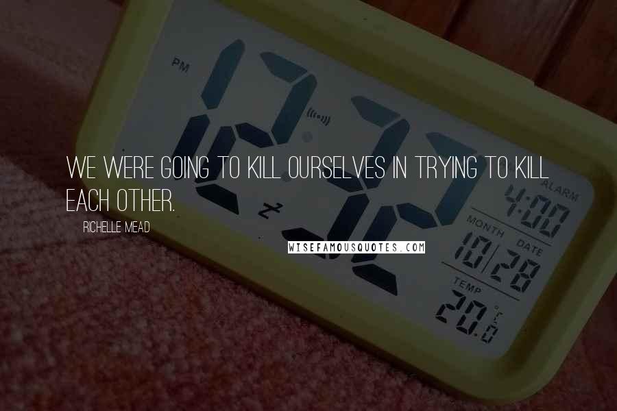 Richelle Mead Quotes: We were going to kill ourselves in trying to kill each other.