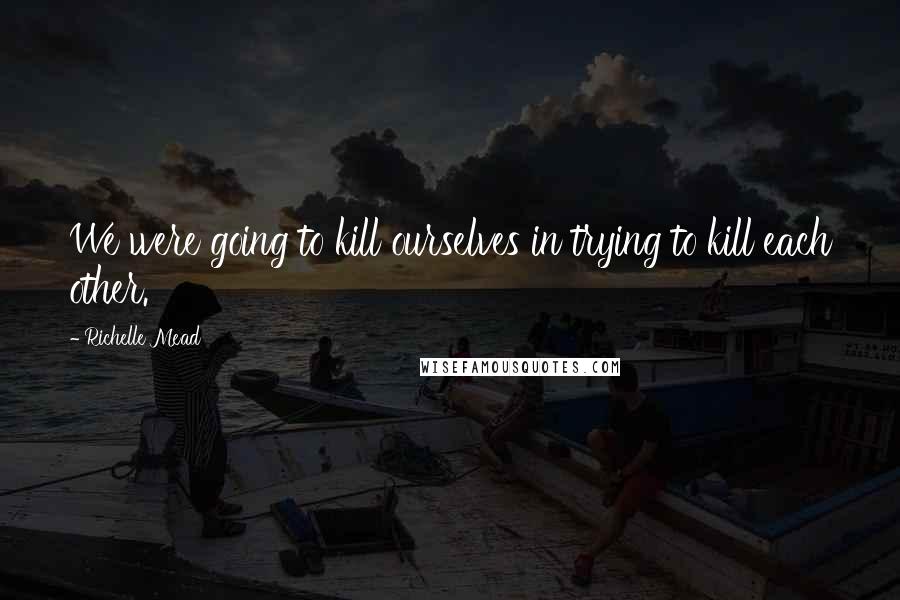 Richelle Mead Quotes: We were going to kill ourselves in trying to kill each other.