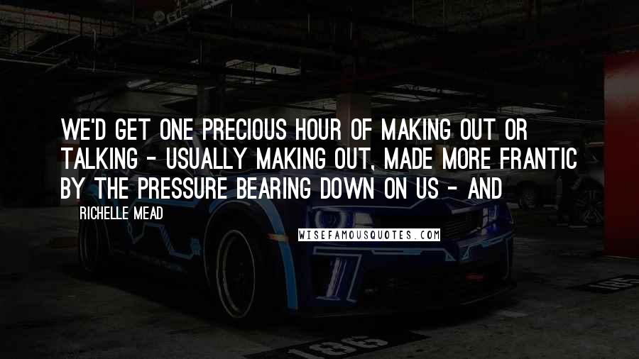 Richelle Mead Quotes: We'd get one precious hour of making out or talking - usually making out, made more frantic by the pressure bearing down on us - and