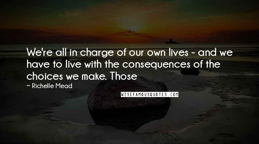 Richelle Mead Quotes: We're all in charge of our own lives - and we have to live with the consequences of the choices we make. Those