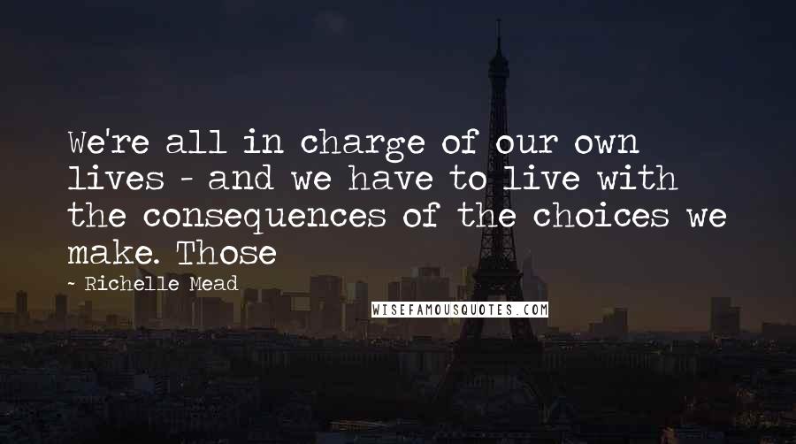 Richelle Mead Quotes: We're all in charge of our own lives - and we have to live with the consequences of the choices we make. Those