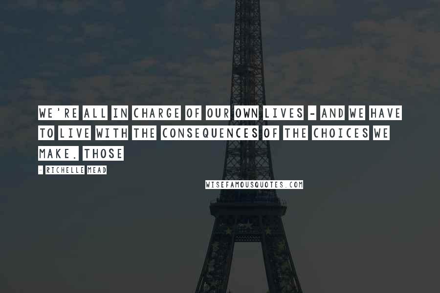 Richelle Mead Quotes: We're all in charge of our own lives - and we have to live with the consequences of the choices we make. Those