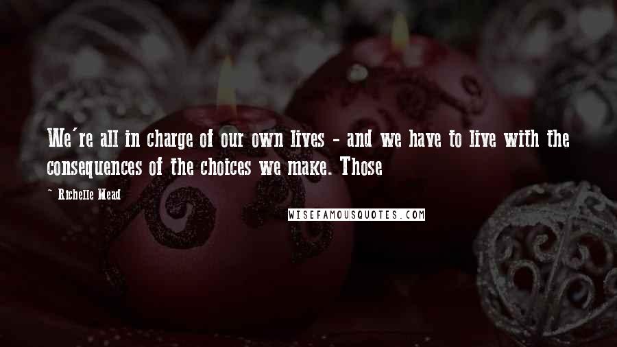 Richelle Mead Quotes: We're all in charge of our own lives - and we have to live with the consequences of the choices we make. Those