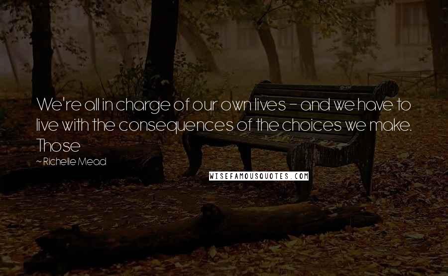 Richelle Mead Quotes: We're all in charge of our own lives - and we have to live with the consequences of the choices we make. Those