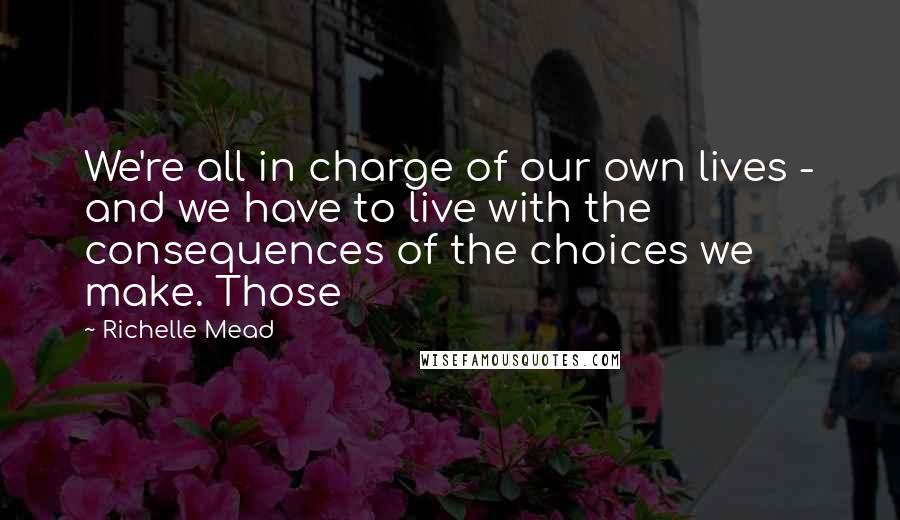 Richelle Mead Quotes: We're all in charge of our own lives - and we have to live with the consequences of the choices we make. Those