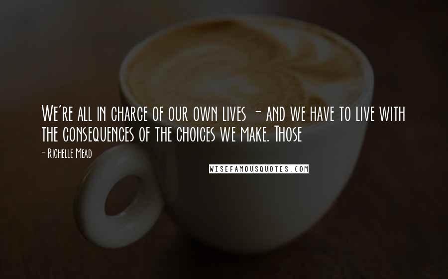 Richelle Mead Quotes: We're all in charge of our own lives - and we have to live with the consequences of the choices we make. Those