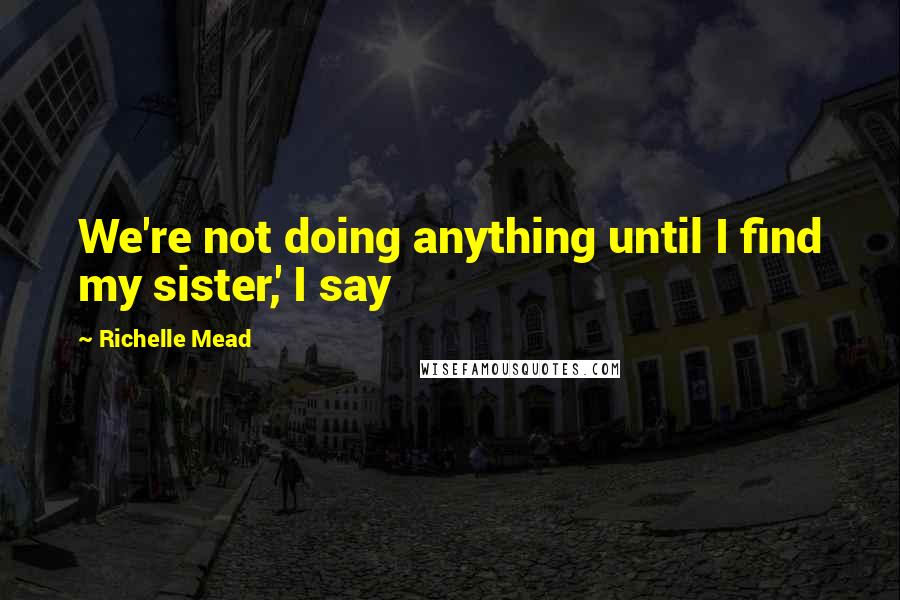 Richelle Mead Quotes: We're not doing anything until I find my sister,' I say