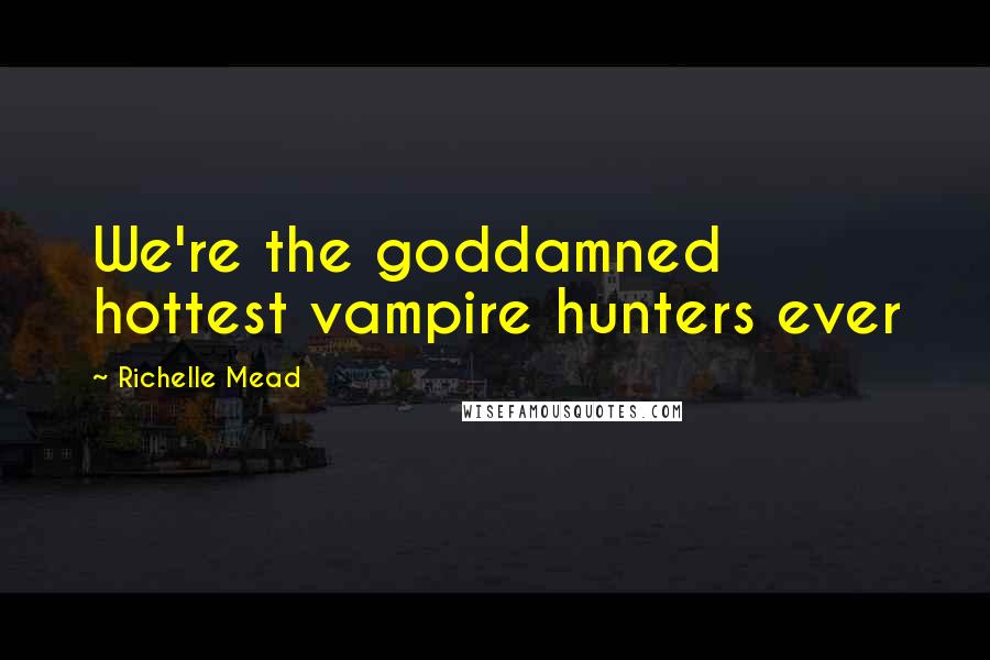 Richelle Mead Quotes: We're the goddamned hottest vampire hunters ever