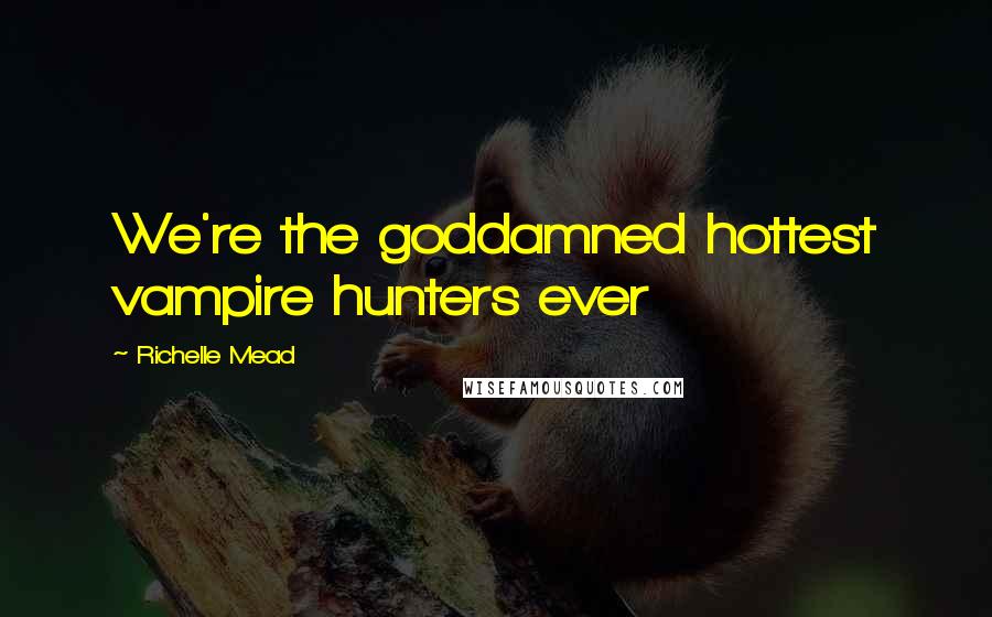 Richelle Mead Quotes: We're the goddamned hottest vampire hunters ever