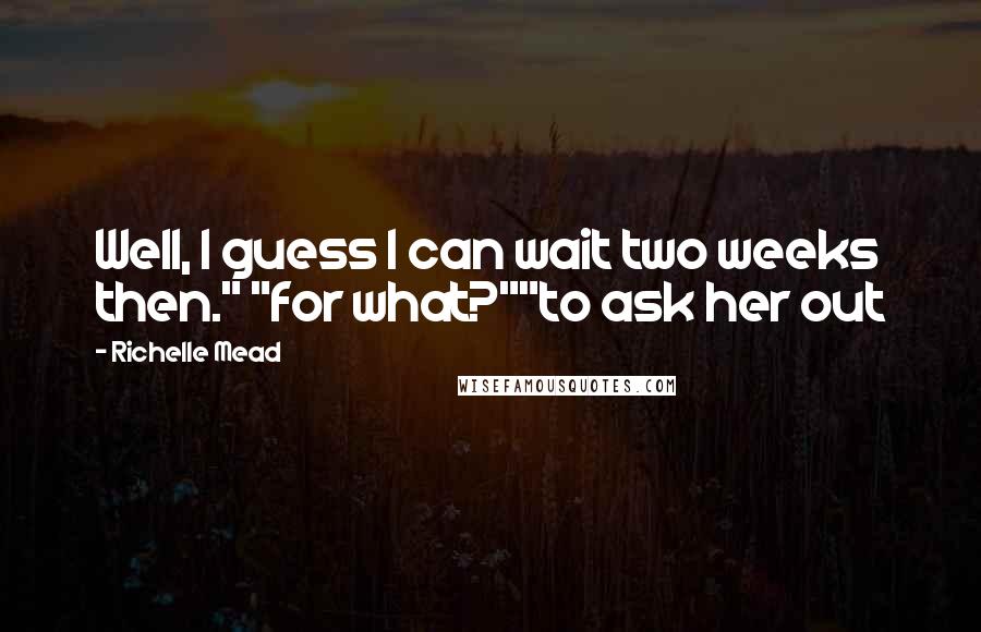 Richelle Mead Quotes: Well, I guess I can wait two weeks then." "for what?""to ask her out