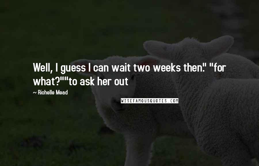 Richelle Mead Quotes: Well, I guess I can wait two weeks then." "for what?""to ask her out