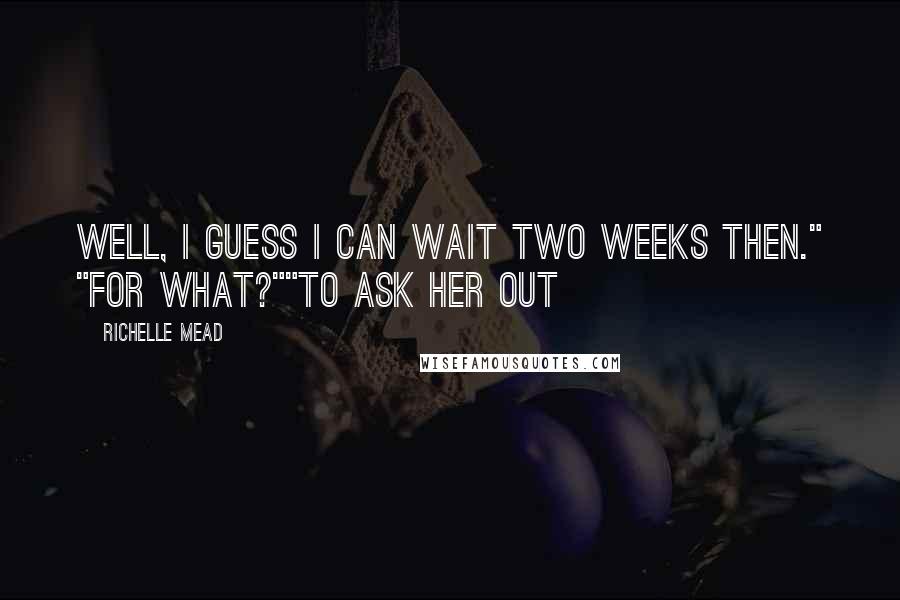 Richelle Mead Quotes: Well, I guess I can wait two weeks then." "for what?""to ask her out