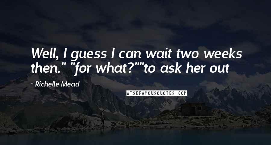 Richelle Mead Quotes: Well, I guess I can wait two weeks then." "for what?""to ask her out