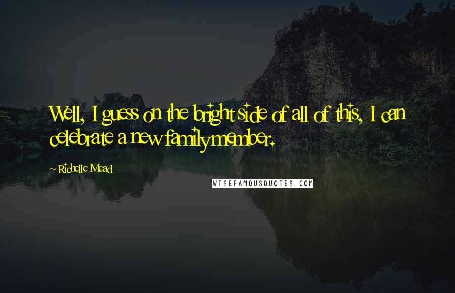 Richelle Mead Quotes: Well, I guess on the bright side of all of this, I can celebrate a new family member.