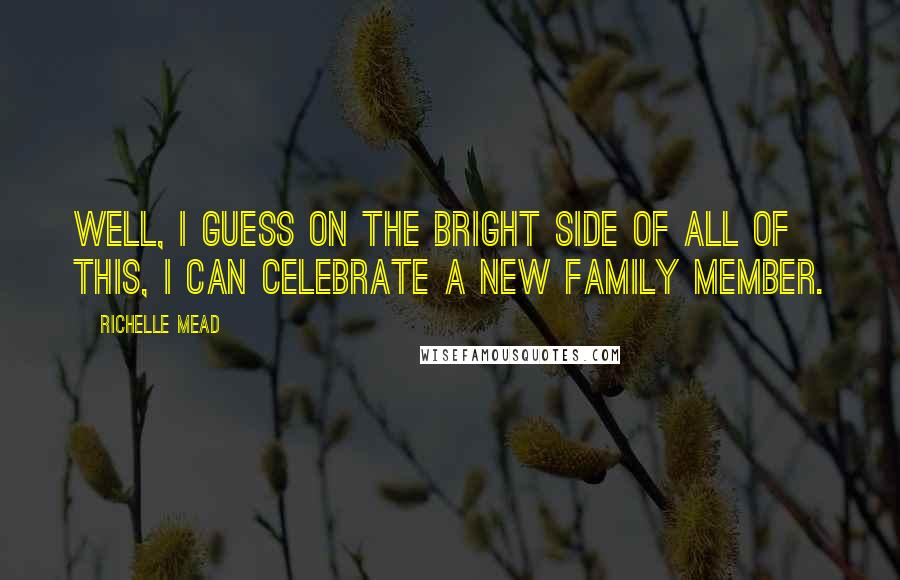 Richelle Mead Quotes: Well, I guess on the bright side of all of this, I can celebrate a new family member.