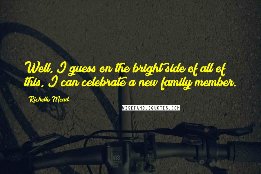 Richelle Mead Quotes: Well, I guess on the bright side of all of this, I can celebrate a new family member.