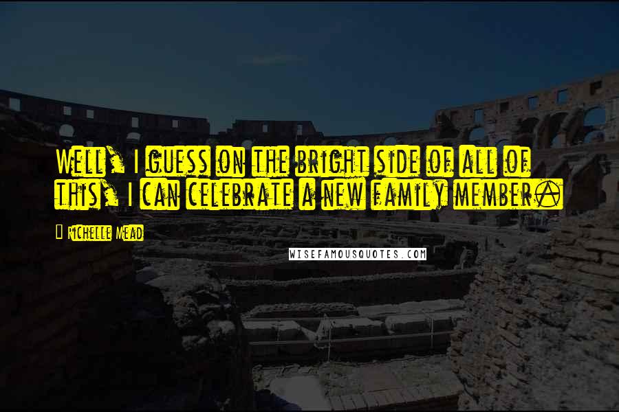 Richelle Mead Quotes: Well, I guess on the bright side of all of this, I can celebrate a new family member.