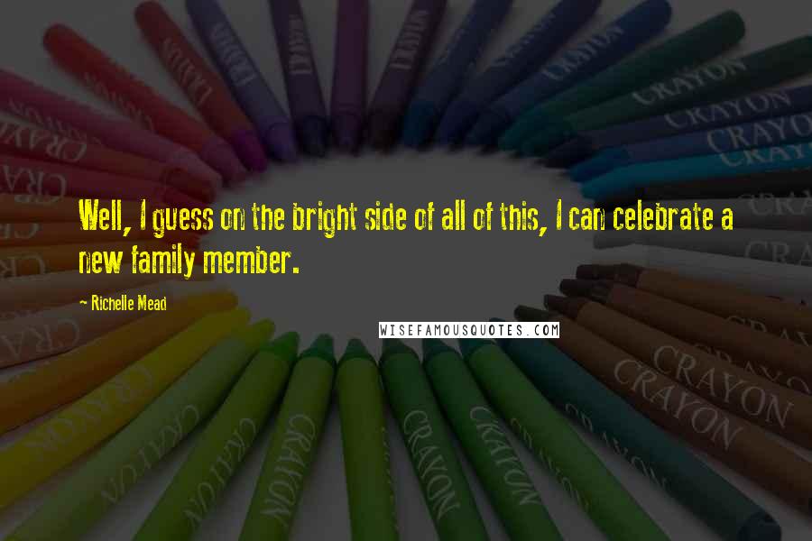Richelle Mead Quotes: Well, I guess on the bright side of all of this, I can celebrate a new family member.