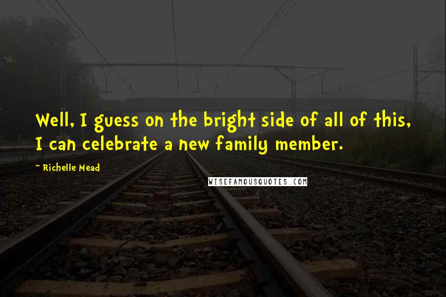 Richelle Mead Quotes: Well, I guess on the bright side of all of this, I can celebrate a new family member.