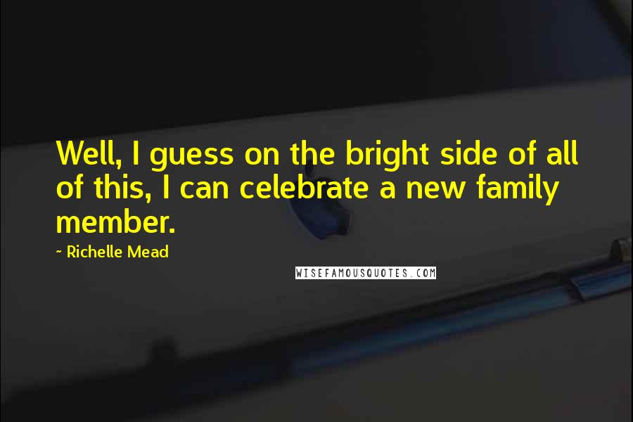 Richelle Mead Quotes: Well, I guess on the bright side of all of this, I can celebrate a new family member.