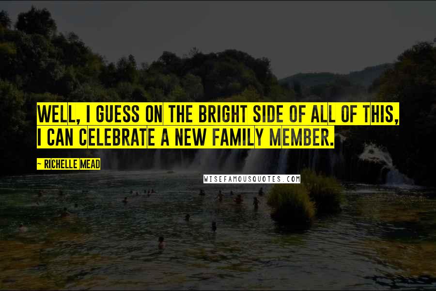 Richelle Mead Quotes: Well, I guess on the bright side of all of this, I can celebrate a new family member.