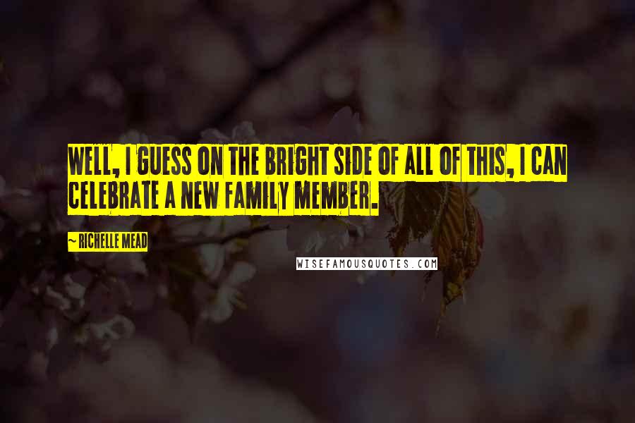 Richelle Mead Quotes: Well, I guess on the bright side of all of this, I can celebrate a new family member.