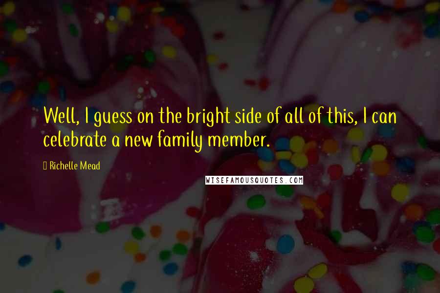 Richelle Mead Quotes: Well, I guess on the bright side of all of this, I can celebrate a new family member.