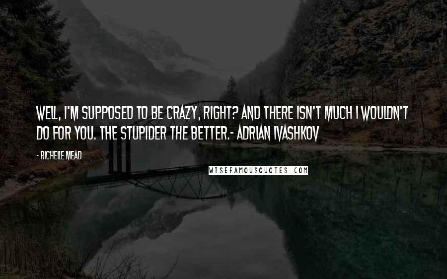 Richelle Mead Quotes: Well, I'm supposed to be crazy, right? And there isn't much I wouldn't do for you. The stupider the better.- Adrian Ivashkov