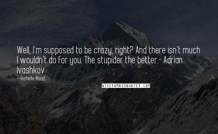 Richelle Mead Quotes: Well, I'm supposed to be crazy, right? And there isn't much I wouldn't do for you. The stupider the better.- Adrian Ivashkov