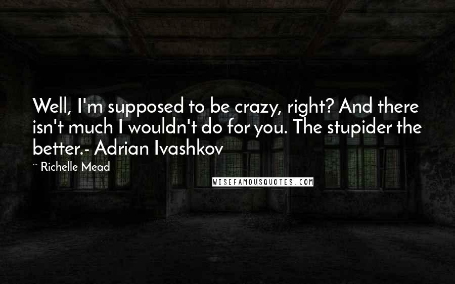 Richelle Mead Quotes: Well, I'm supposed to be crazy, right? And there isn't much I wouldn't do for you. The stupider the better.- Adrian Ivashkov