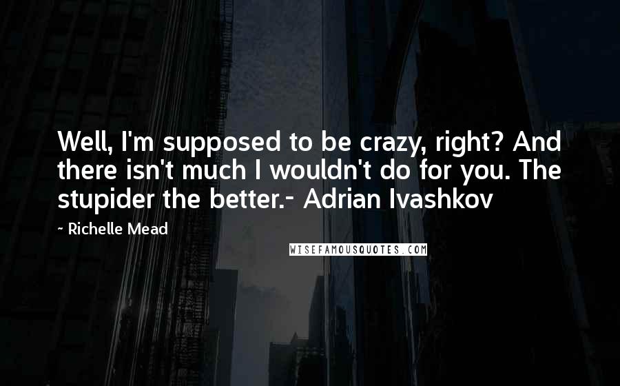 Richelle Mead Quotes: Well, I'm supposed to be crazy, right? And there isn't much I wouldn't do for you. The stupider the better.- Adrian Ivashkov