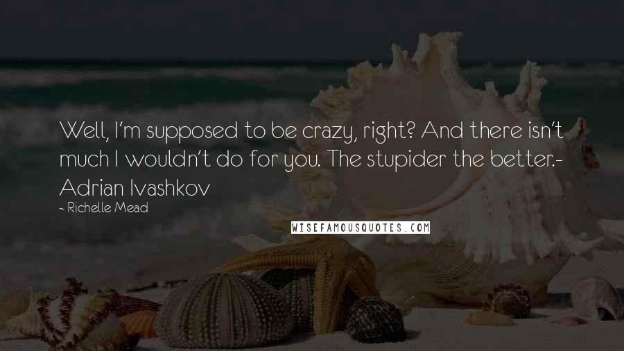 Richelle Mead Quotes: Well, I'm supposed to be crazy, right? And there isn't much I wouldn't do for you. The stupider the better.- Adrian Ivashkov