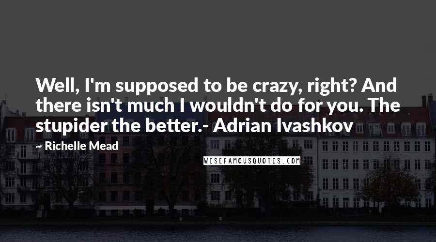Richelle Mead Quotes: Well, I'm supposed to be crazy, right? And there isn't much I wouldn't do for you. The stupider the better.- Adrian Ivashkov
