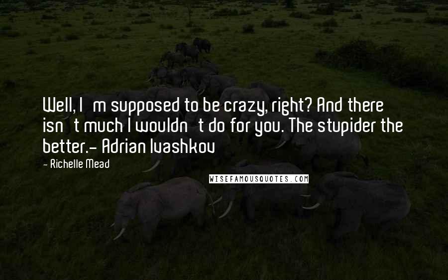 Richelle Mead Quotes: Well, I'm supposed to be crazy, right? And there isn't much I wouldn't do for you. The stupider the better.- Adrian Ivashkov