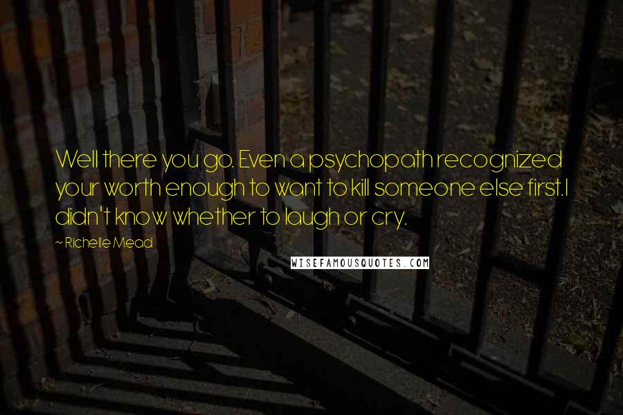 Richelle Mead Quotes: Well there you go. Even a psychopath recognized your worth enough to want to kill someone else first.I didn't know whether to laugh or cry.