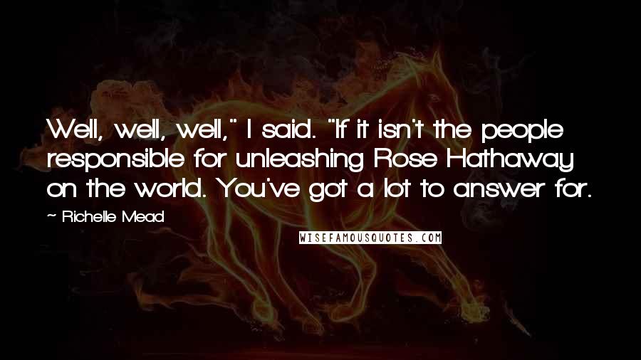 Richelle Mead Quotes: Well, well, well," I said. "If it isn't the people responsible for unleashing Rose Hathaway on the world. You've got a lot to answer for.