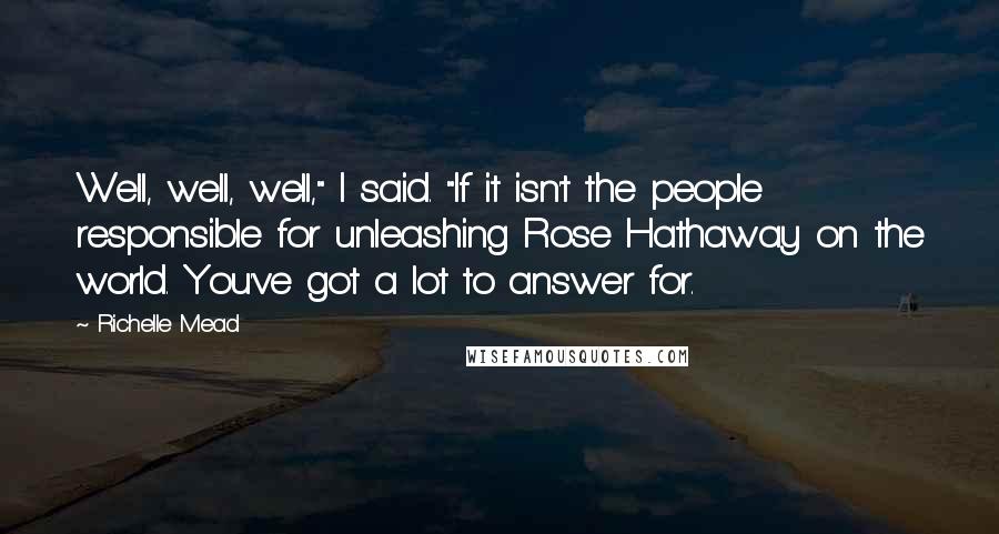 Richelle Mead Quotes: Well, well, well," I said. "If it isn't the people responsible for unleashing Rose Hathaway on the world. You've got a lot to answer for.