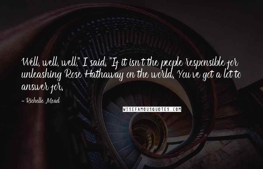 Richelle Mead Quotes: Well, well, well," I said. "If it isn't the people responsible for unleashing Rose Hathaway on the world. You've got a lot to answer for.