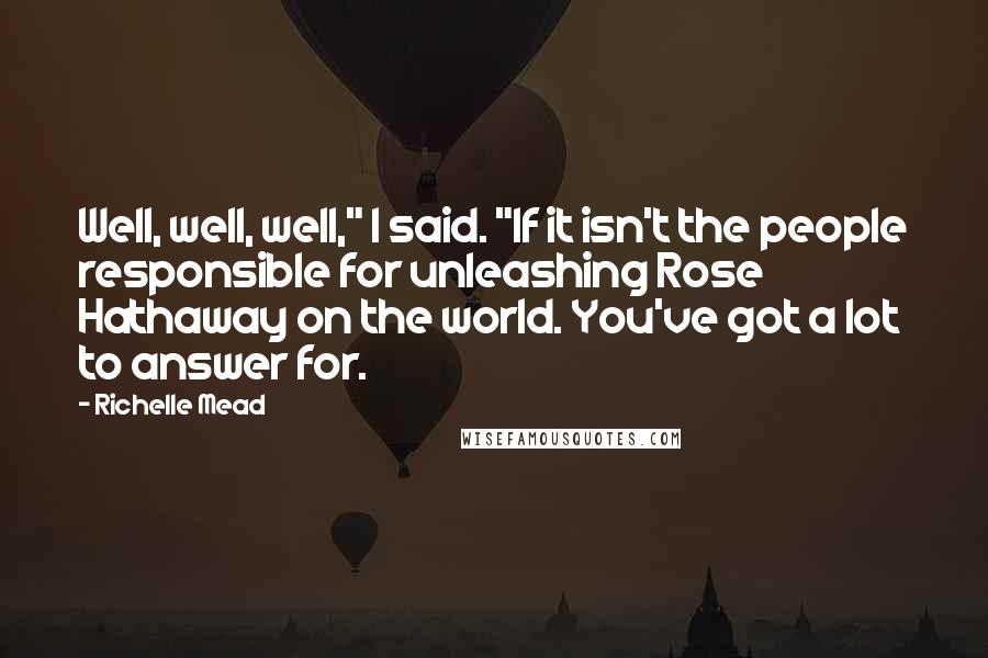 Richelle Mead Quotes: Well, well, well," I said. "If it isn't the people responsible for unleashing Rose Hathaway on the world. You've got a lot to answer for.