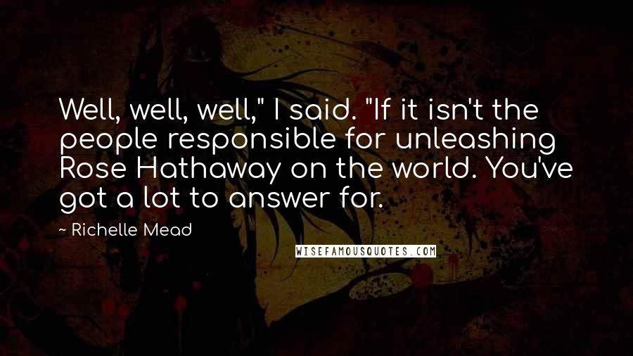 Richelle Mead Quotes: Well, well, well," I said. "If it isn't the people responsible for unleashing Rose Hathaway on the world. You've got a lot to answer for.