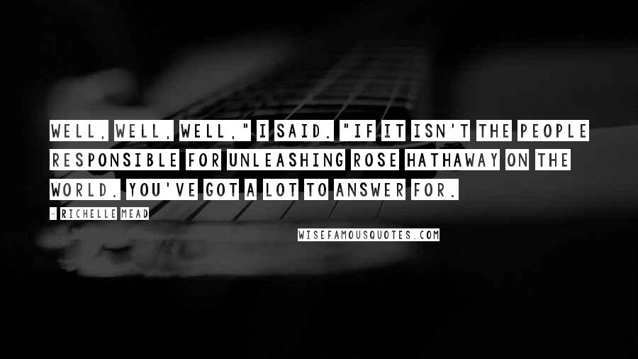 Richelle Mead Quotes: Well, well, well," I said. "If it isn't the people responsible for unleashing Rose Hathaway on the world. You've got a lot to answer for.