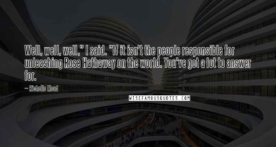 Richelle Mead Quotes: Well, well, well," I said. "If it isn't the people responsible for unleashing Rose Hathaway on the world. You've got a lot to answer for.
